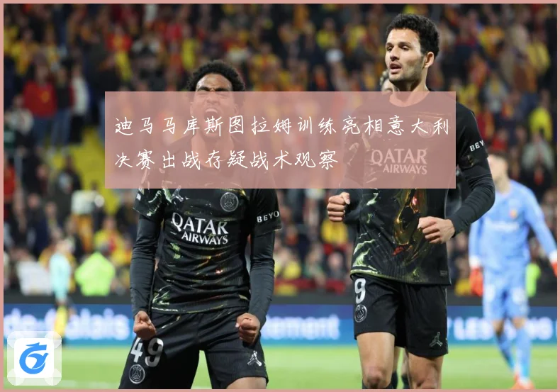 迪马马库斯图拉姆训练亮相意大利决赛出战存疑战术观察