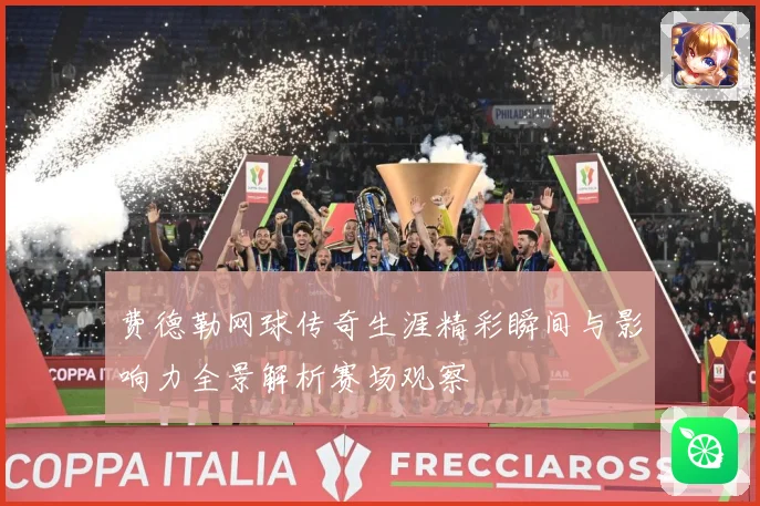 费德勒网球传奇生涯精彩瞬间与影响力全景解析赛场观察