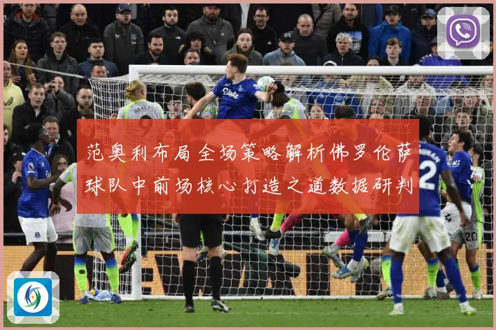 范奥利布局全场策略解析佛罗伦萨球队中前场核心打造之道数据研判