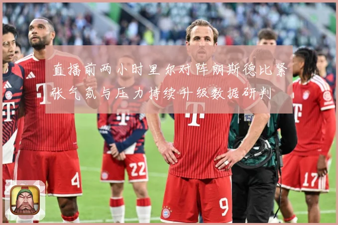 直播前两小时里尔对阵朗斯德比紧张气氛与压力持续升级数据研判