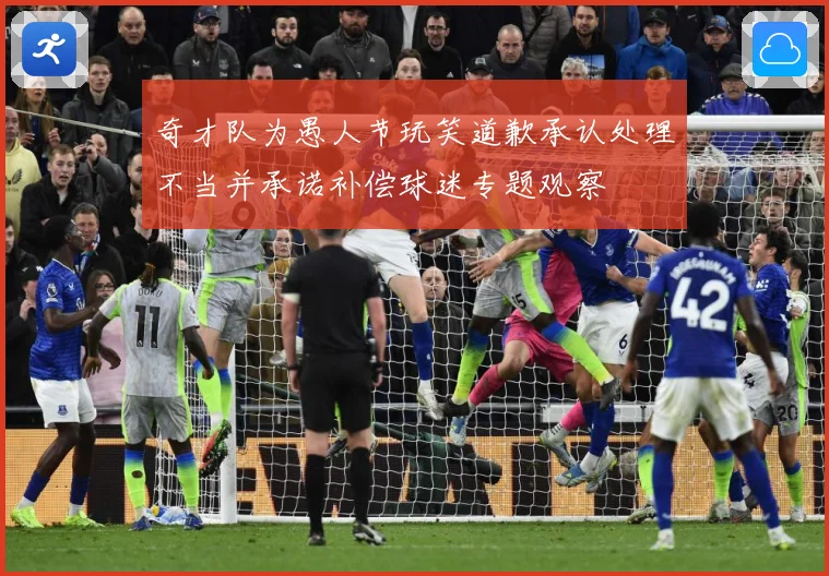 奇才队为愚人节玩笑道歉承认处理不当并承诺补偿球迷专题观察