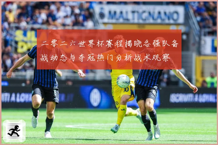 二零二六世界杯赛程揭晓各强队备战动态与夺冠热门分析战术观察