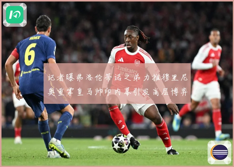 记者曝弗洛伦蒂诺之弟力推穆里尼奥重掌皇马帅印内幕引发高层博弈战术观察