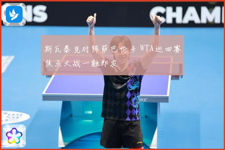 斯瓦泰克对阵萨巴伦卡 WTA巡回赛焦点大战一触即发
