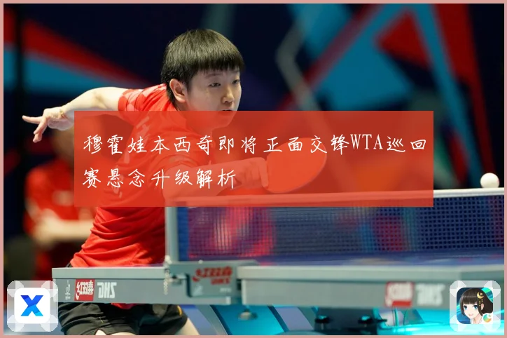 穆霍娃本西奇即将正面交锋WTA巡回赛悬念升级解析