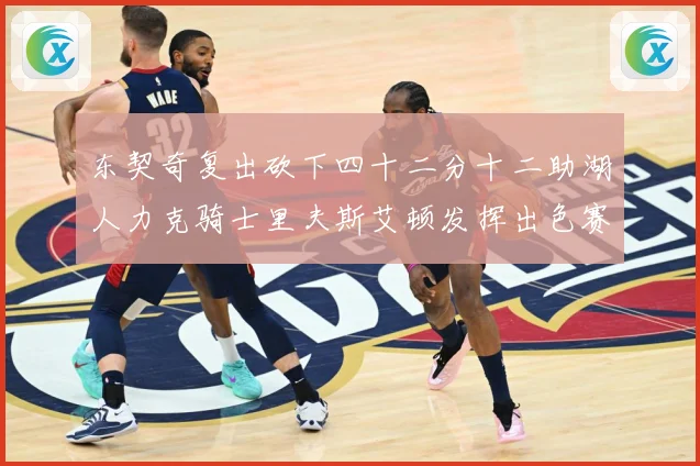 东契奇复出砍下四十二分十二助湖人力克骑士里夫斯艾顿发挥出色赛场复盘