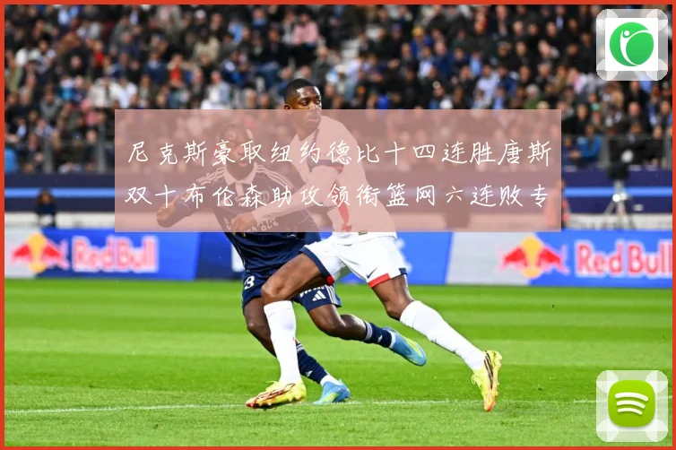 尼克斯豪取纽约德比十四连胜唐斯双十布伦森助攻领衔篮网六连败专题观察