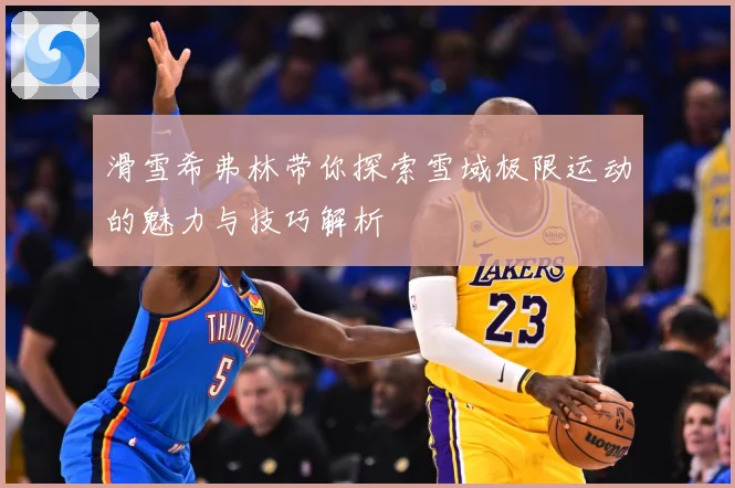 滑雪希弗林带你探索雪域极限运动的魅力与技巧解析