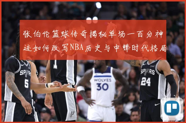 张伯伦篮球传奇揭秘单场一百分神迹如何改写NBA历史与中锋时代格局