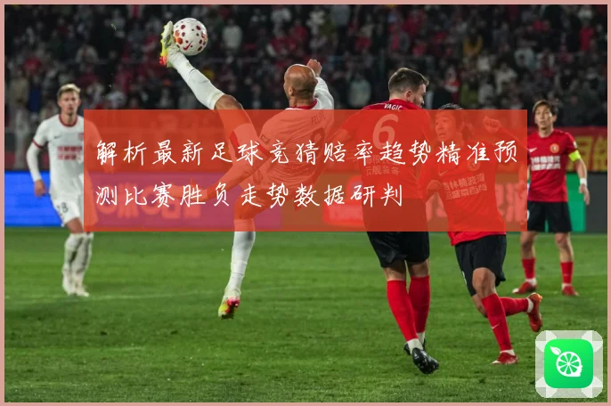 解析最新足球竞猜赔率趋势精准预测比赛胜负走势数据研判