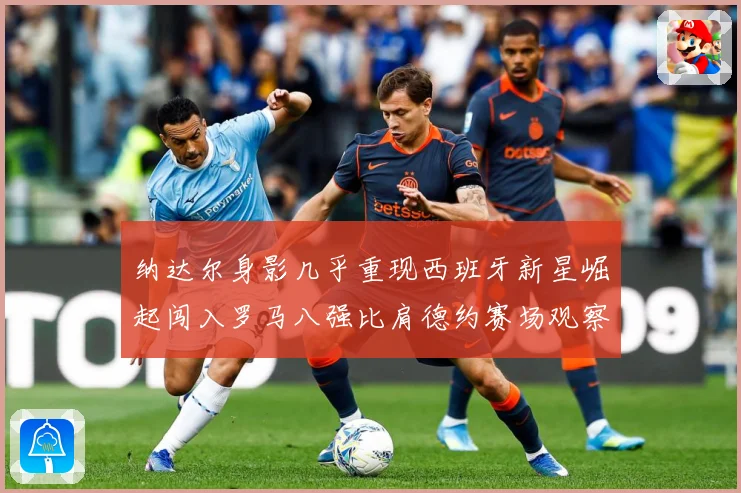 纳达尔身影几乎重现西班牙新星崛起闯入罗马八强比肩德约赛场观察