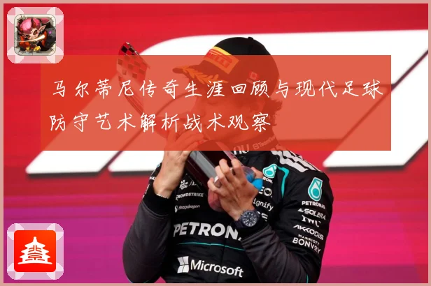 马尔蒂尼传奇生涯回顾与现代足球防守艺术解析战术观察