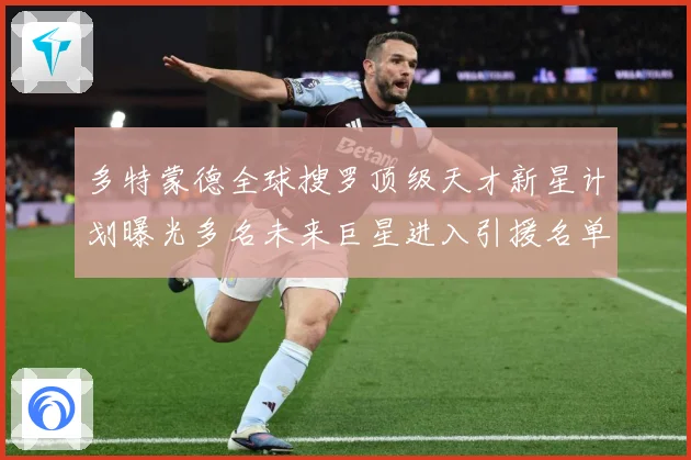 多特蒙德全球搜罗顶级天才新星计划曝光多名未来巨星进入引援名单数据研判