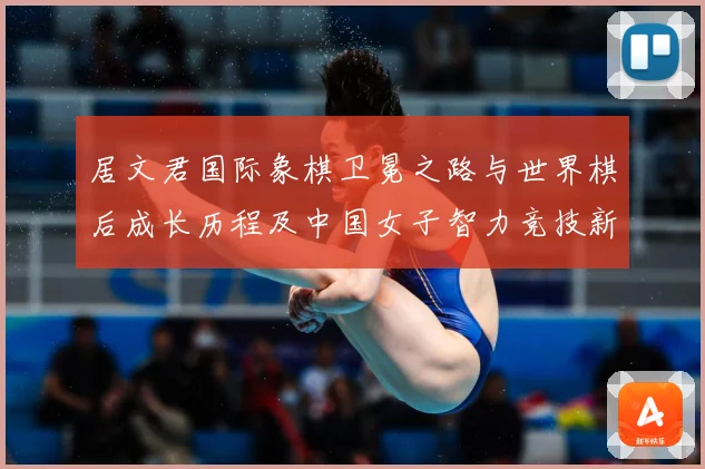 居文君国际象棋卫冕之路与世界棋后成长历程及中国女子智力竞技新高度解析