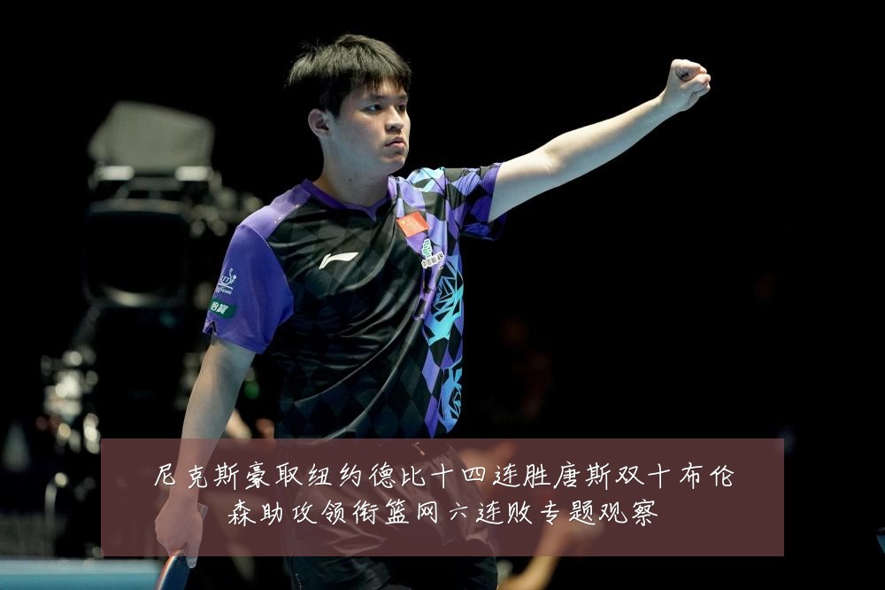 尼克斯豪取纽约德比十四连胜唐斯双十布伦森助攻领衔篮网六连败专题观察