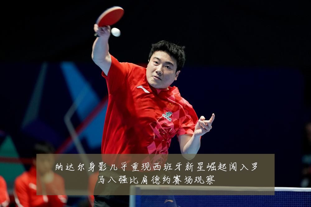 纳达尔身影几乎重现西班牙新星崛起闯入罗马八强比肩德约赛场观察