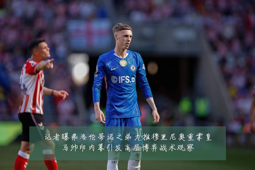 记者曝弗洛伦蒂诺之弟力推穆里尼奥重掌皇马帅印内幕引发高层博弈战术观察