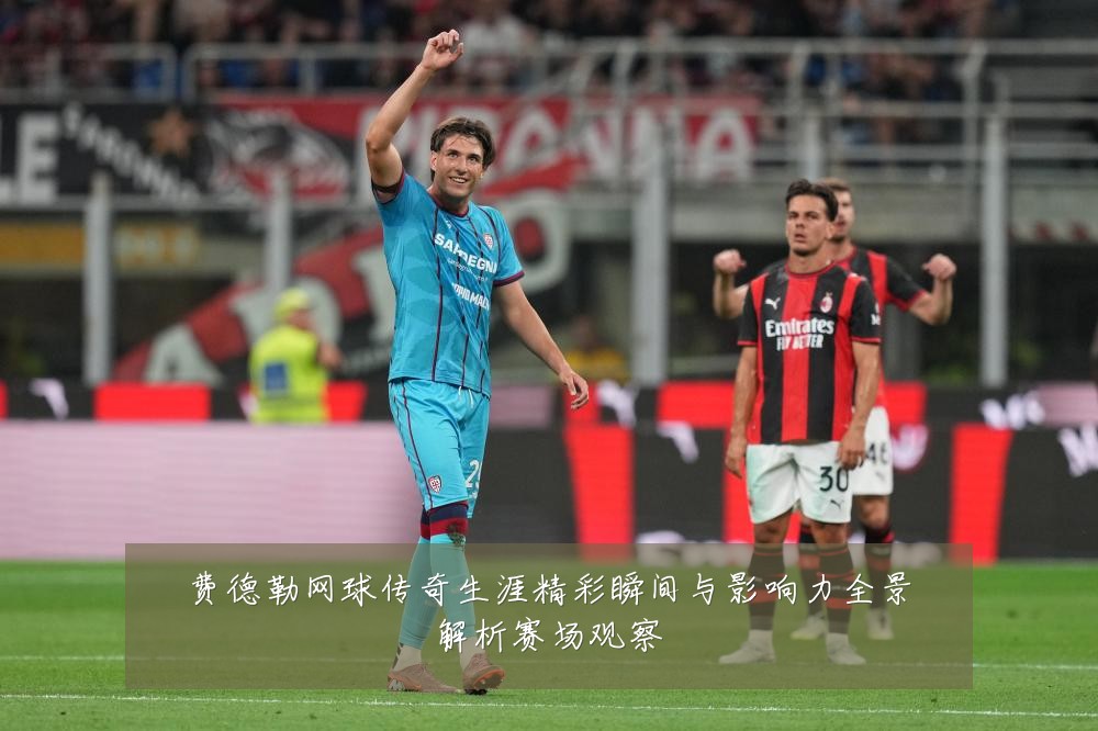 费德勒网球传奇生涯精彩瞬间与影响力全景解析赛场观察